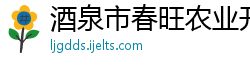 酒泉市春旺农业开发有限责任公司